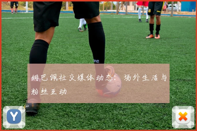 姆巴佩社交媒体动态:场外生活与粉丝互动