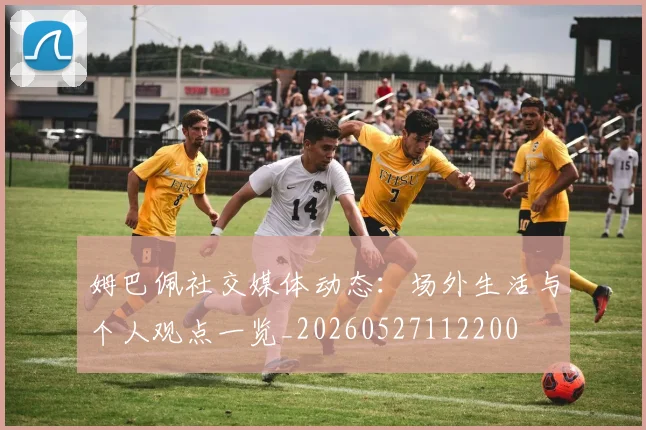 姆巴佩社交媒体动态：场外生活与个人观点一览_20260527112200