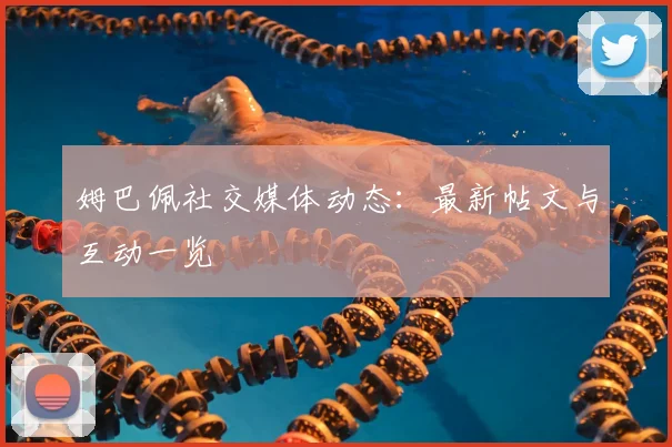 姆巴佩社交媒体动态:最新帖文与互动一览