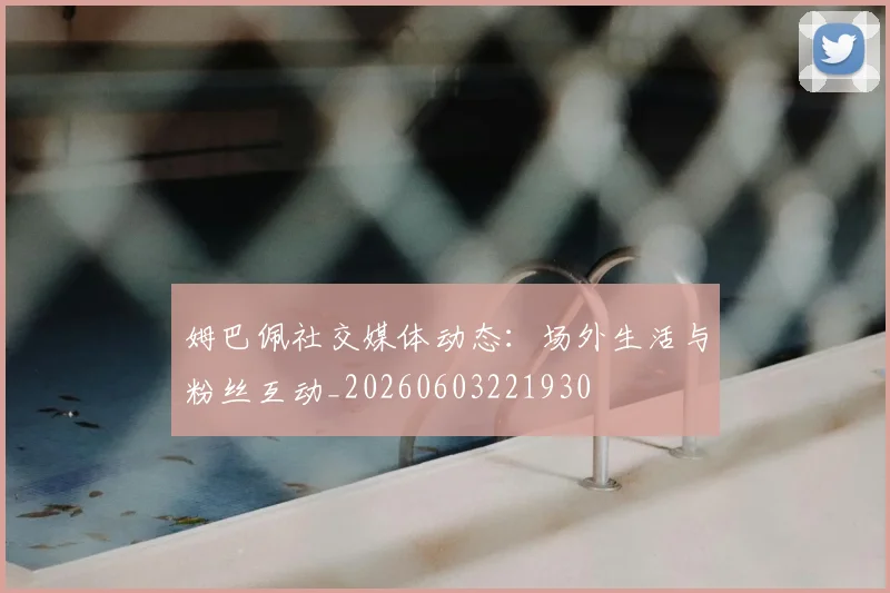 姆巴佩社交媒体动态:场外生活与粉丝互动_20260603221930
