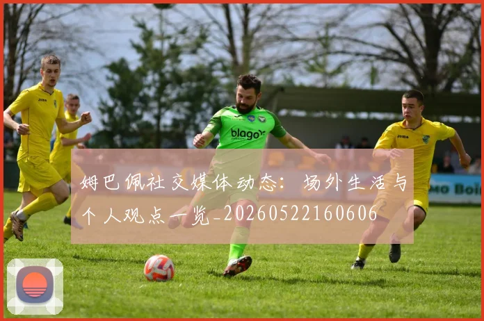 姆巴佩社交媒体动态:场外生活与个人观点一览_20260522160606