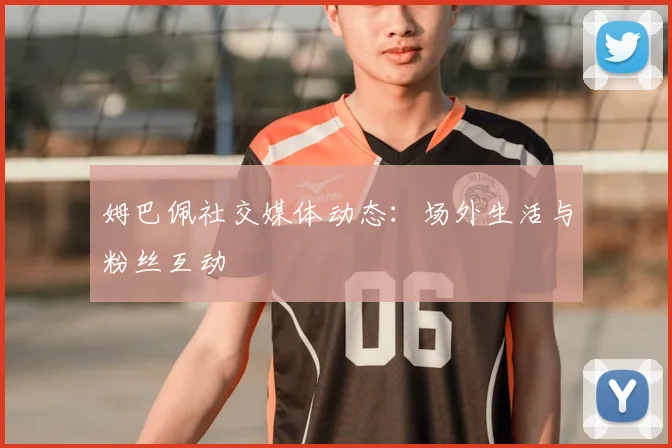 姆巴佩社交媒体动态：场外生活与粉丝互动