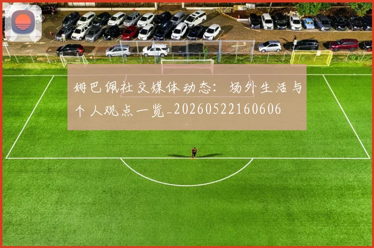 姆巴佩社交媒体动态：场外生活与个人观点一览_20260522160606